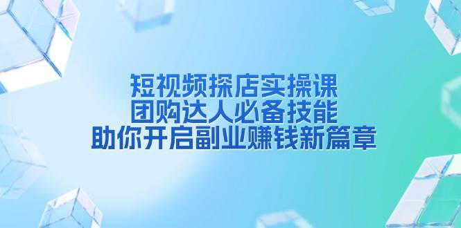 短视频探店实操课，团购达人必备技能，助你开启副业赚钱新篇章-天恒言财