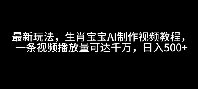 最新玩法，生肖宝宝AI制作视频教程，一条视频播放量可达千万，日入5张-天恒言财