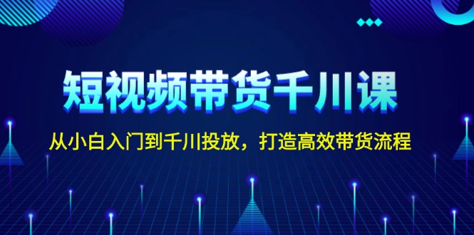 短视频带货千川课，从小白入门到千川投放，打造高效带货流程-天恒言财