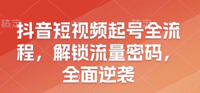 抖音短视频起号全流程，解锁流量密码，全面逆袭-天恒言财