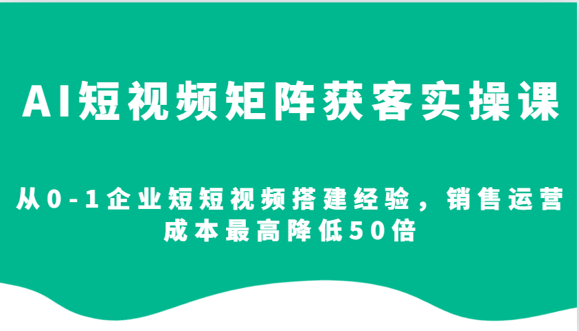 AI短视频矩阵获客实操课，从0-1企业短短视频搭建经验，销售运营成本最高降低50倍-天恒言财