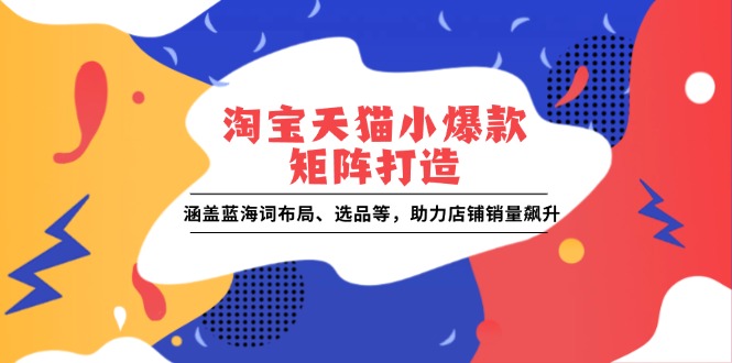 淘宝天猫小爆款矩阵打造：涵盖蓝海词布局、选品等，助力店铺销量飙升-天恒言财