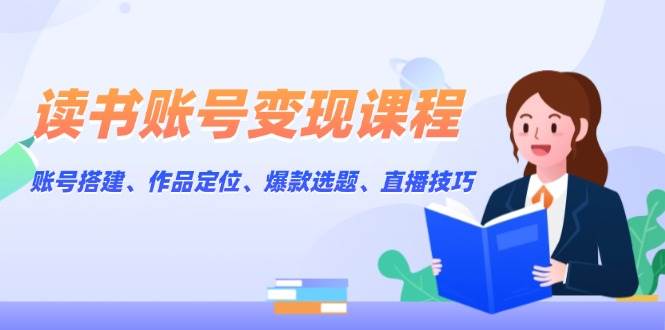 读书账号变现课程：账号搭建、作品定位、爆款选题、直播技巧-天恒言财