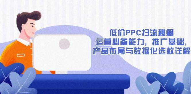 低价PPC扫流秘籍：运营必备能力, 推广基础, 产品布局与数据化选款详解-天恒言财