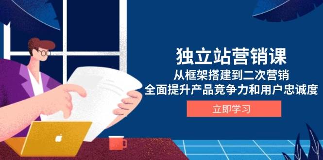 独立站营销课，从框架搭建到二次营销，全面提升产品竞争力和用户忠诚度-天恒言财