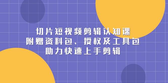 切片短视频剪辑认知课，附赠资料包、授权及工具包，助力快速上手剪辑-天恒言财