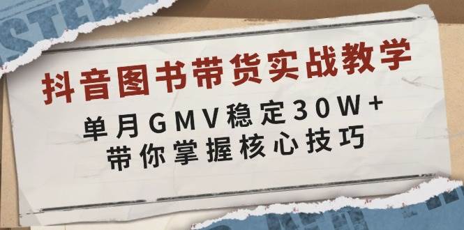 抖音图书带货实战教学，单月GMV稳定30W+，带你掌握核心技巧-天恒言财