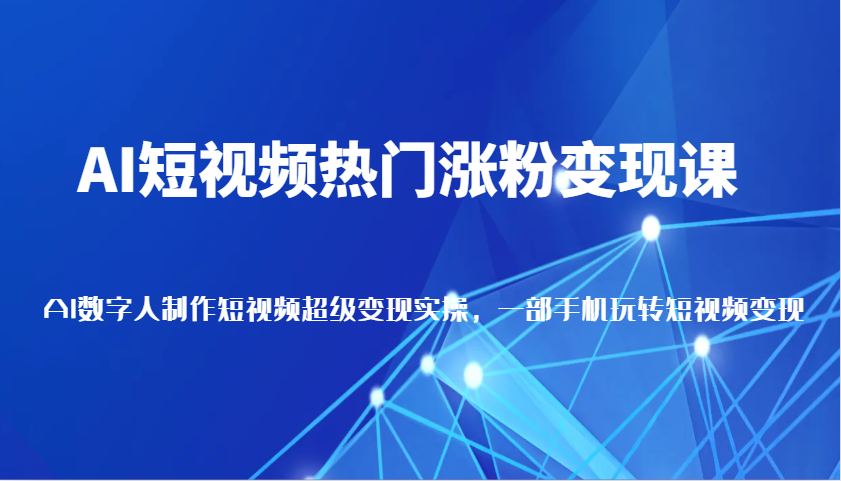 AI短视频热门涨粉变现课，AI数字人制作短视频超级变现实操，一部手机玩转短视频变现-天恒言财