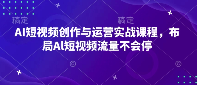 AI短视频创作与运营实战课程，布局Al短视频流量不会停-天恒言财