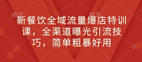 新餐饮全域流量爆店特训课，全渠道曝光引流技巧，简单粗暴好用-天恒言财