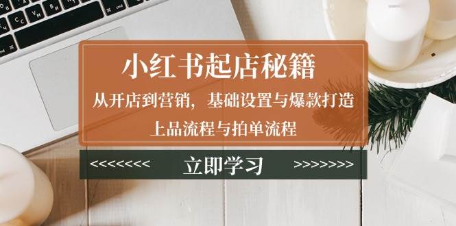 小红书起店秘籍：从开店到营销，基础设置与爆款打造、上品流程与拍单流程-天恒言财