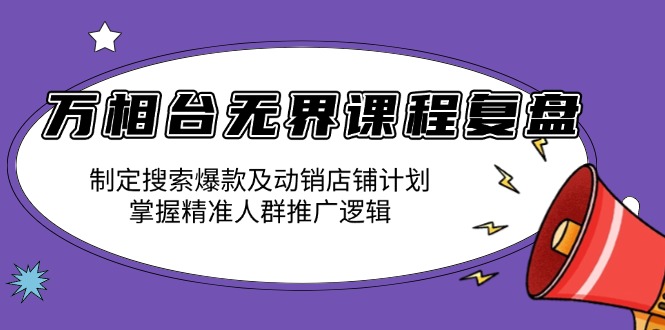 万相台无界课程复盘：制定搜索爆款及动销店铺计划，掌握精准人群推广逻辑-天恒言财