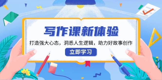 写作课新体验，打造强大心态，洞悉人生逻辑，助力好故事创作-天恒言财