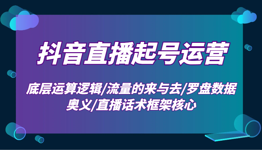 抖音直播起号运营：底层运算逻辑/流量的来与去/罗盘数据奥义/直播话术框架核心-天恒言财