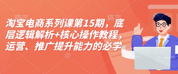 淘宝电商系列课第15期，底层逻辑解析+核心操作教程，运营、推广提升能力的必学课程+配套资料-天恒言财