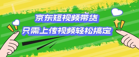 京东短视频带货，只需上传视频就搞定，小白轻松上手-天恒言财