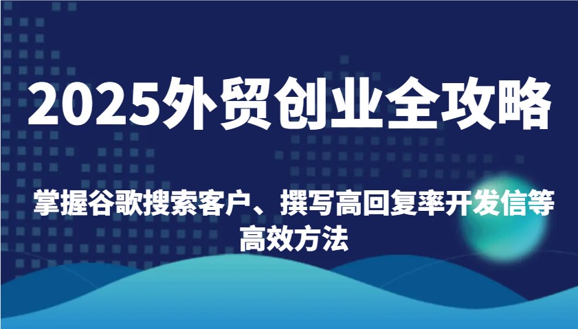 2025外贸创业全攻略：掌握谷歌搜索客户、撰写高回复率开发信等高效方法-天恒言财