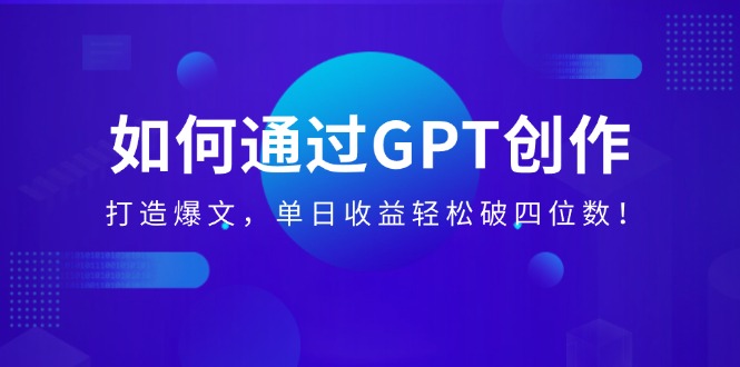 如何通过GPT创作，打造爆文，单日收益轻松破四位数！-天恒言财