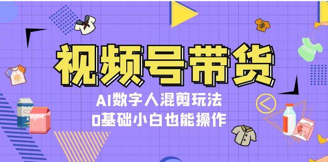 视频号带货，AI数字人混剪玩法，0基础小白也能操作-天恒言财