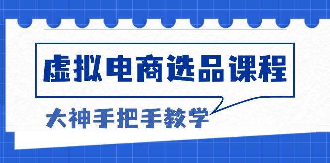 虚拟电商选品课程：解决选品难题，突破产品客单天花板，打造高利润电商-天恒言财