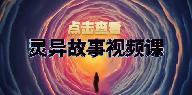 灵异故事视频课：文案、剪辑流程、画面处理及封面制作，助力创作者盈利-天恒言财