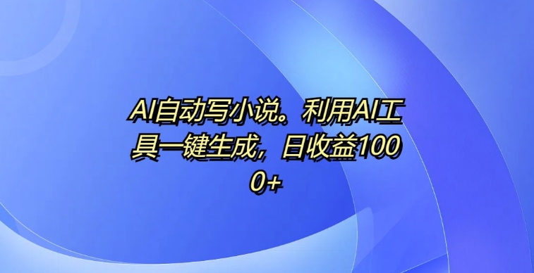 AI自动写小说，利用AI工具一键生成，日收益1k【揭秘】-天恒言财