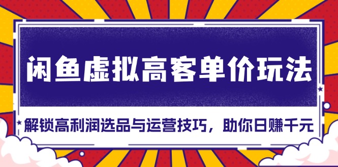 闲鱼虚拟高客单价玩法：解锁高利润选品与运营技巧，助你日赚千元！-天恒言财