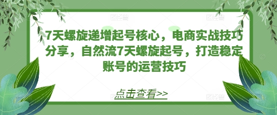 7天螺旋递增起号核心，电商实战技巧分享，自然流7天螺旋起号，打造稳定账号的运营技巧-天恒言财