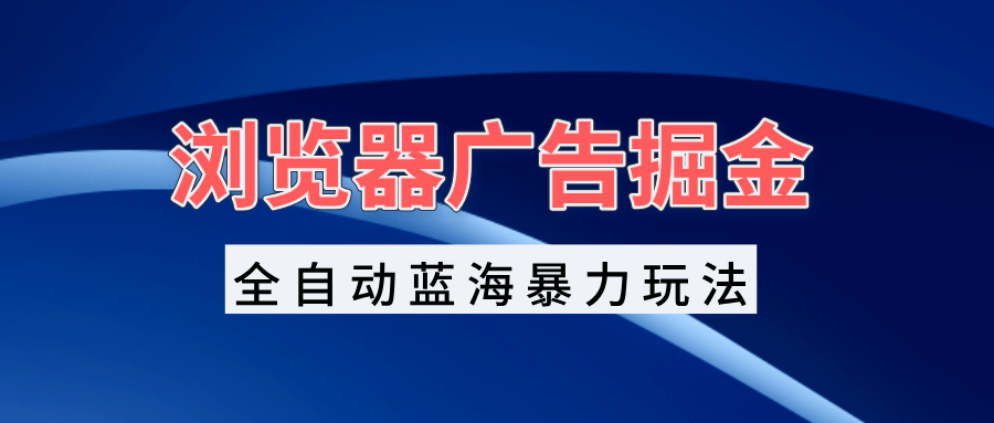 浏览器广告掘金，全自动蓝海暴力玩法，轻松日入1000+矩阵无脑开干-天恒言财