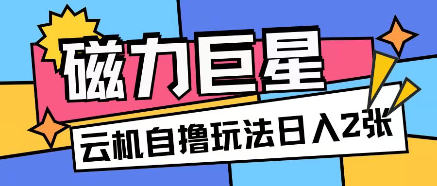 磁力巨星，无脑撸收益玩法无需手机云机操作可矩阵放大单日收入200+【揭秘】-天恒言财