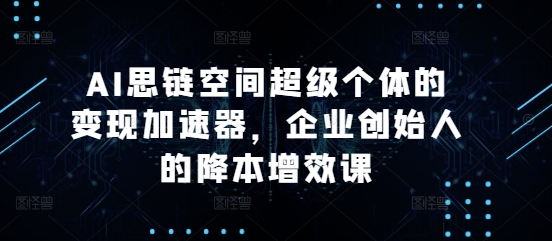 AI思链空间超级个体的变现加速器，企业创始人的降本增效课-天恒言财