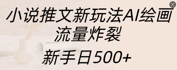 小说推文新玩法AI绘画，流量炸裂，新手日500+【揭秘】-天恒言财