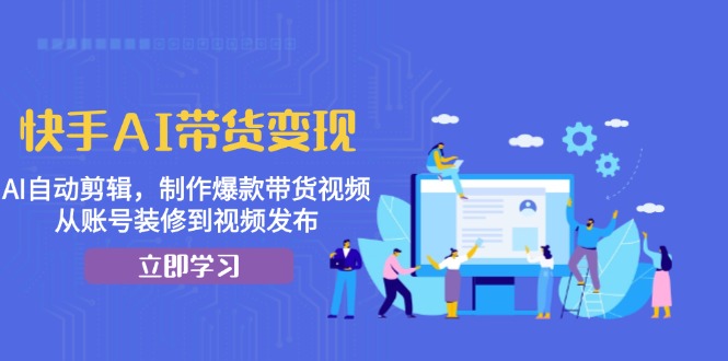 快手AI带货变现：AI自动剪辑，制作爆款带货视频，从账号装修到视频发布-天恒言财